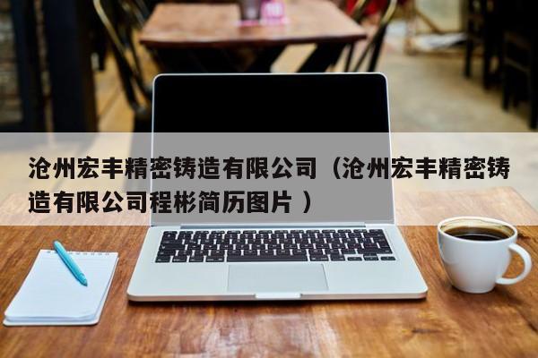 滄州宏豐精密鑄造有限公司（滄州宏豐精密鑄造有限公司程彬簡(jiǎn)歷圖片 ）