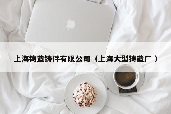 上海鑄造鑄件有限公司（上海大型鑄造廠 ）