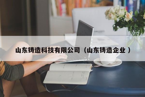 山東鑄造科技有限公司（山東鑄造企業(yè) ）